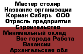 Мастер-столяр › Название организации ­ Кориан-Сибирь, ООО › Отрасль предприятия ­ Строительство › Минимальный оклад ­ 50 000 - Все города Работа » Вакансии   . Архангельская обл.,Северодвинск г.